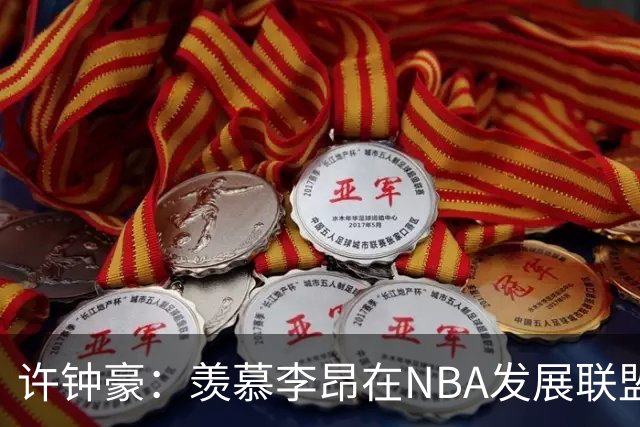 许钟豪：羡慕李昂在NBA发展联盟接受洗礼，期待提升战斗力！